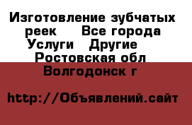 Изготовление зубчатых реек . - Все города Услуги » Другие   . Ростовская обл.,Волгодонск г.